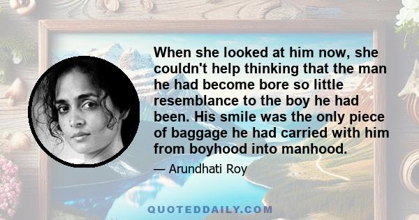 When she looked at him now, she couldn't help thinking that the man he had become bore so little resemblance to the boy he had been. His smile was the only piece of baggage he had carried with him from boyhood into