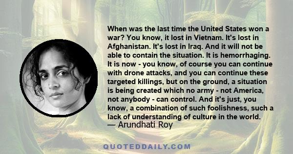 When was the last time the United States won a war? You know, it lost in Vietnam. It's lost in Afghanistan. It's lost in Iraq. And it will not be able to contain the situation. It is hemorrhaging. It is now - you know,