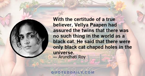 With the certitude of a true believer, Vellya Paapen had assured the twins that there was no such thing in the world as a black cat. He said that there were only black cat chaped holes in the universe.