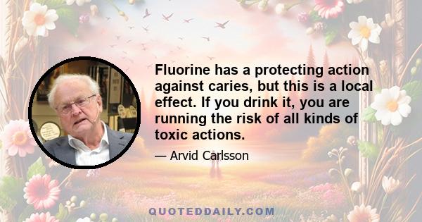 Fluorine has a protecting action against caries, but this is a local effect. If you drink it, you are running the risk of all kinds of toxic actions.