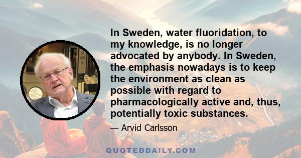 In Sweden, water fluoridation, to my knowledge, is no longer advocated by anybody. In Sweden, the emphasis nowadays is to keep the environment as clean as possible with regard to pharmacologically active and, thus,