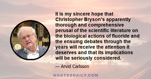 It is my sincere hope that Christopher Bryson's apparently thorough and comprehensive perusal of the scientific literature on the biological actions of fluoride and the ensuing debates through the years will receive the 