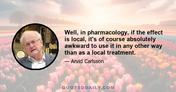 Well, in pharmacology, if the effect is local, it's of course absolutely awkward to use it in any other way than as a local treatment.