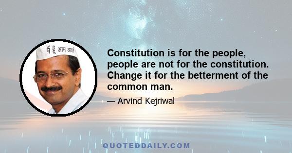 Constitution is for the people, people are not for the constitution. Change it for the betterment of the common man.