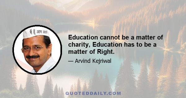 Education cannot be a matter of charity, Education has to be a matter of Right.