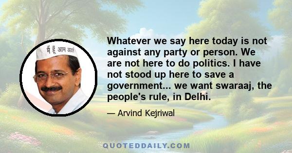 Whatever we say here today is not against any party or person. We are not here to do politics. I have not stood up here to save a government... we want swaraaj, the people's rule, in Delhi.