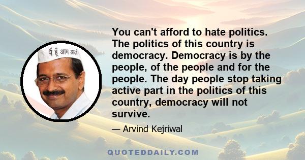 You can't afford to hate politics. The politics of this country is democracy. Democracy is by the people, of the people and for the people. The day people stop taking active part in the politics of this country,