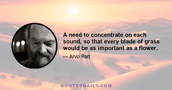 A need to concentrate on each sound, so that every blade of grass would be as important as a flower.