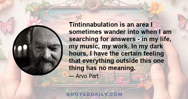 Tintinnabulation is an area I sometimes wander into when I am searching for answers - in my life, my music, my work. In my dark hours, I have the certain feeling that everything outside this one thing has no meaning.