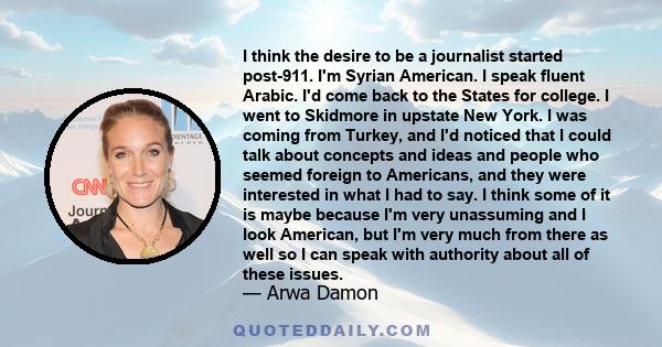 I think the desire to be a journalist started post-911. I'm Syrian American. I speak fluent Arabic. I'd come back to the States for college. I went to Skidmore in upstate New York. I was coming from Turkey, and I'd