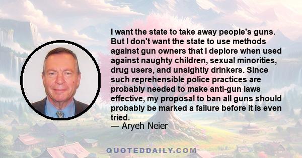 I want the state to take away people's guns. But I don't want the state to use methods against gun owners that I deplore when used against naughty children, sexual minorities, drug users, and unsightly drinkers. Since