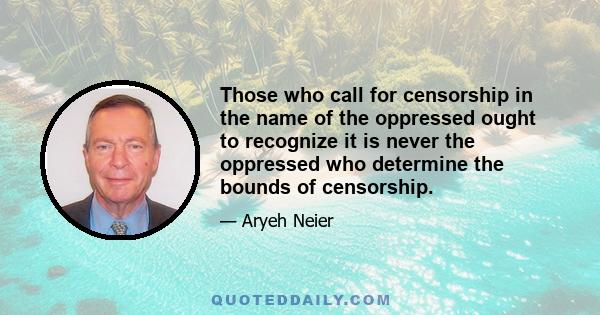 Those who call for censorship in the name of the oppressed ought to recognize it is never the oppressed who determine the bounds of censorship.