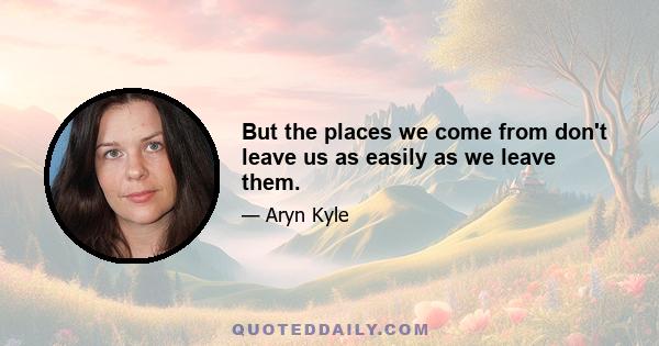 But the places we come from don't leave us as easily as we leave them.