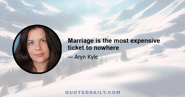 Marriage is the most expensive ticket to nowhere