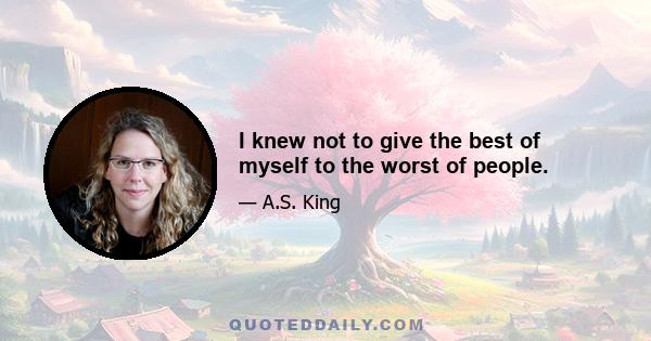 I knew not to give the best of myself to the worst of people.