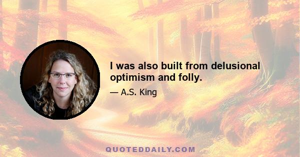 I was also built from delusional optimism and folly.