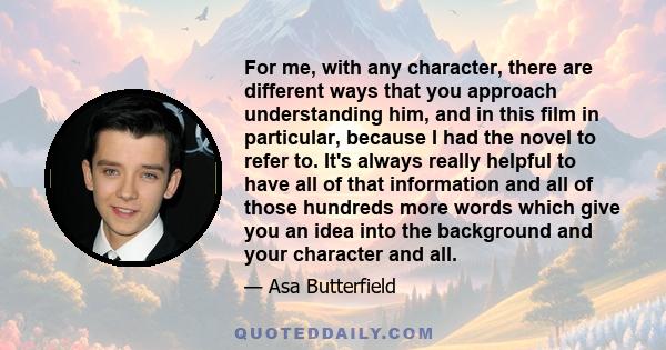 For me, with any character, there are different ways that you approach understanding him, and in this film in particular, because I had the novel to refer to. It's always really helpful to have all of that information