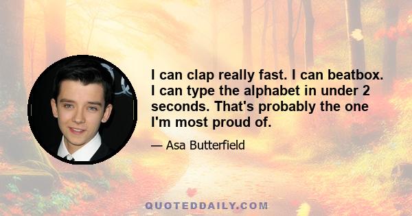 I can clap really fast. I can beatbox. I can type the alphabet in under 2 seconds. That's probably the one I'm most proud of.