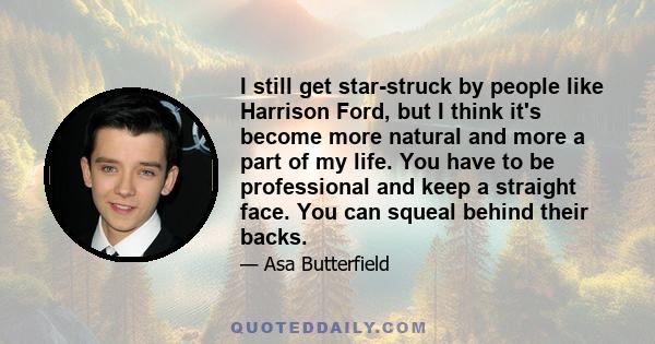 I still get star-struck by people like Harrison Ford, but I think it's become more natural and more a part of my life. You have to be professional and keep a straight face. You can squeal behind their backs.