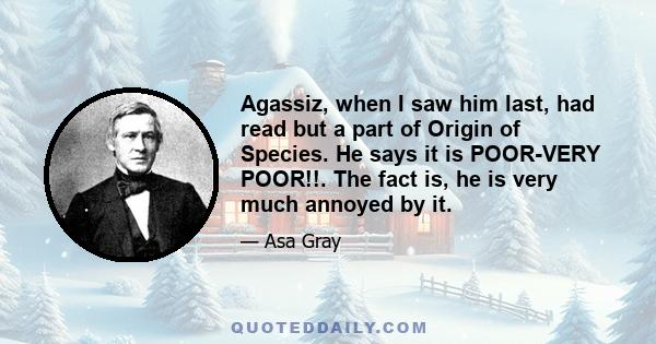 Agassiz, when I saw him last, had read but a part of Origin of Species. He says it is POOR-VERY POOR!!. The fact is, he is very much annoyed by it.