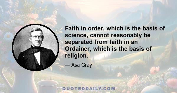 Faith in order, which is the basis of science, cannot reasonably be separated from faith in an Ordainer, which is the basis of religion.