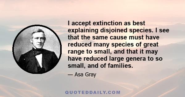 I accept extinction as best explaining disjoined species. I see that the same cause must have reduced many species of great range to small, and that it may have reduced large genera to so small, and of families.