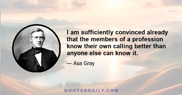 I am sufficiently convinced already that the members of a profession know their own calling better than anyone else can know it.