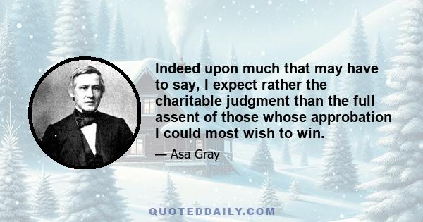 Indeed upon much that may have to say, I expect rather the charitable judgment than the full assent of those whose approbation I could most wish to win.