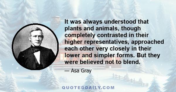 It was always understood that plants and animals, though completely contrasted in their higher representatives, approached each other very closely in their lower and simpler forms. But they were believed not to blend.