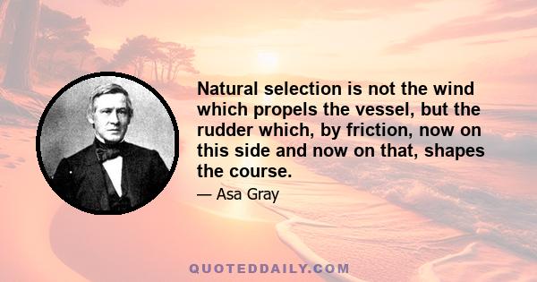 Natural selection is not the wind which propels the vessel, but the rudder which, by friction, now on this side and now on that, shapes the course.