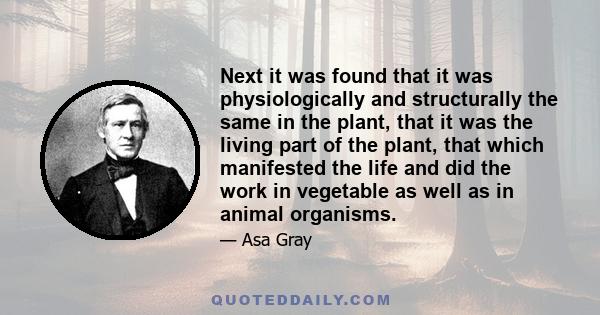 Next it was found that it was physiologically and structurally the same in the plant, that it was the living part of the plant, that which manifested the life and did the work in vegetable as well as in animal organisms.