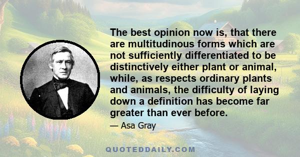 The best opinion now is, that there are multitudinous forms which are not sufficiently differentiated to be distinctively either plant or animal, while, as respects ordinary plants and animals, the difficulty of laying