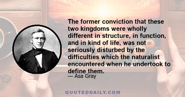 The former conviction that these two kingdoms were wholly different in structure, in function, and in kind of life, was not seriously disturbed by the difficulties which the naturalist encountered when he undertook to