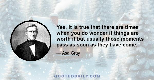 Yes, it is true that there are times when you do wonder if things are worth it but usually those moments pass as soon as they have come.