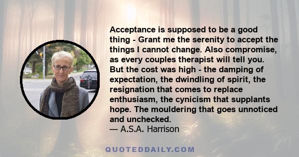 Acceptance is supposed to be a good thing - Grant me the serenity to accept the things I cannot change. Also compromise, as every couples therapist will tell you. But the cost was high - the damping of expectation, the