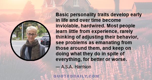 Basic personality traits develop early in life and over time become inviolable, hardwired. Most people learn little from experience, rarely thinking of adjusting their behavior, see problems as emanating from those