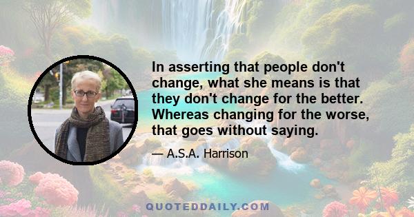 In asserting that people don't change, what she means is that they don't change for the better. Whereas changing for the worse, that goes without saying.