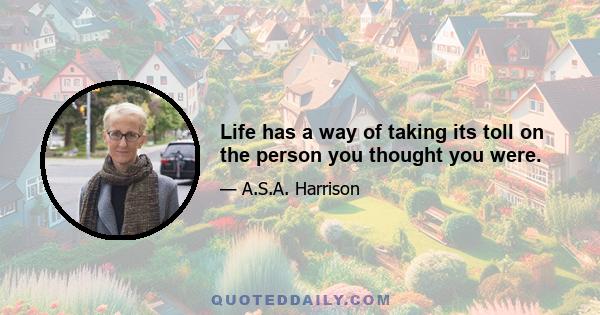 Life has a way of taking its toll on the person you thought you were.