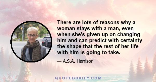 There are lots of reasons why a woman stays with a man, even when she's given up on changing him and can predict with certainty the shape that the rest of her life with him is going to take.