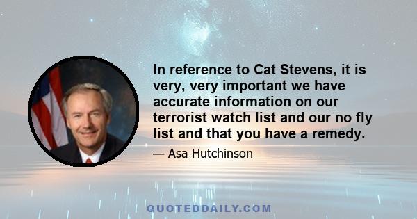 In reference to Cat Stevens, it is very, very important we have accurate information on our terrorist watch list and our no fly list and that you have a remedy.