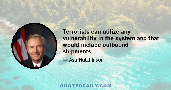 Terrorists can utilize any vulnerability in the system and that would include outbound shipments.