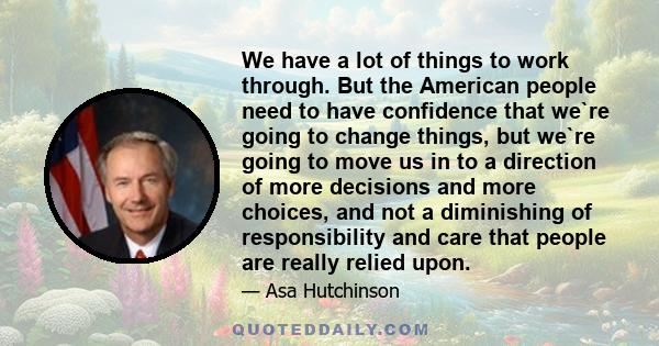 We have a lot of things to work through. But the American people need to have confidence that we`re going to change things, but we`re going to move us in to a direction of more decisions and more choices, and not a