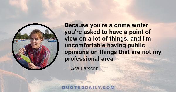 Because you're a crime writer you're asked to have a point of view on a lot of things, and I'm uncomfortable having public opinions on things that are not my professional area.