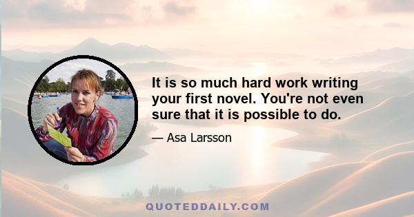 It is so much hard work writing your first novel. You're not even sure that it is possible to do.