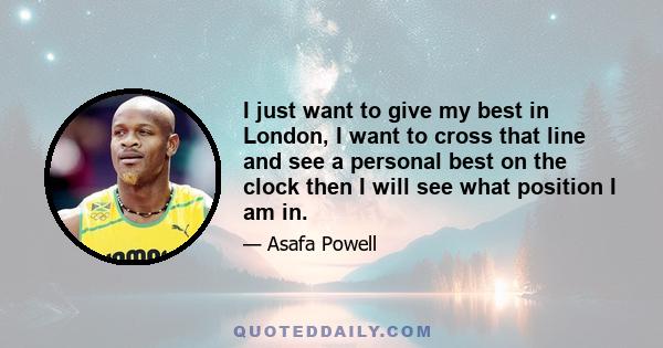 I just want to give my best in London, I want to cross that line and see a personal best on the clock then I will see what position I am in.