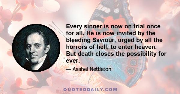 Every sinner is now on trial once for all. He is now invited by the bleeding Saviour, urged by all the horrors of hell, to enter heaven. But death closes the possibility for ever.