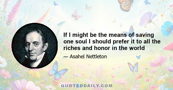 If I might be the means of saving one soul I should prefer it to all the riches and honor in the world