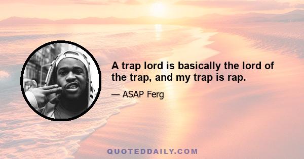 A trap lord is basically the lord of the trap, and my trap is rap.