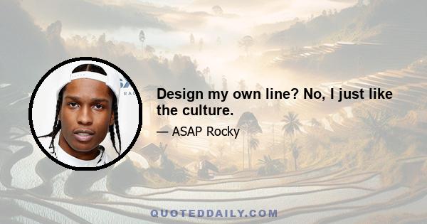 Design my own line? No, I just like the culture.