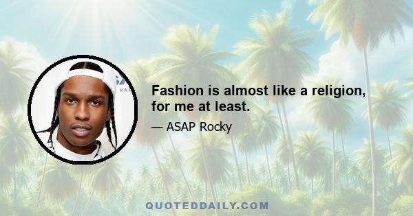 Fashion is almost like a religion, for me at least.